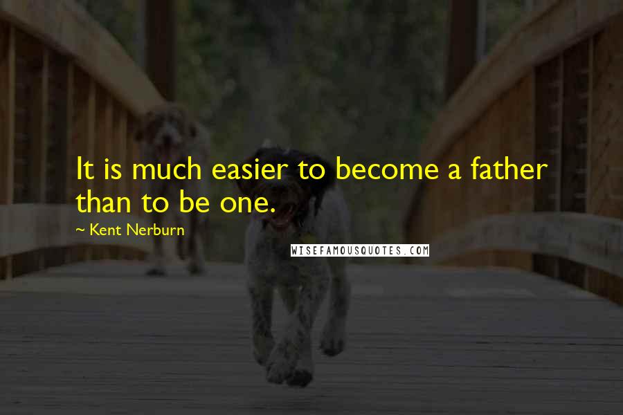 Kent Nerburn Quotes: It is much easier to become a father than to be one.