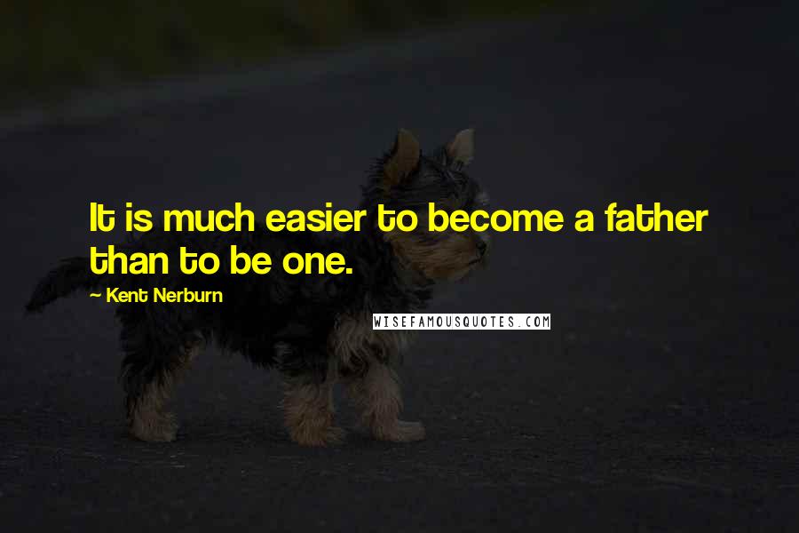 Kent Nerburn Quotes: It is much easier to become a father than to be one.