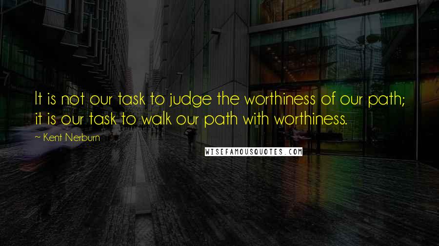 Kent Nerburn Quotes: It is not our task to judge the worthiness of our path; it is our task to walk our path with worthiness.