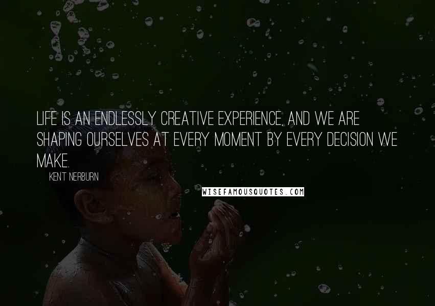 Kent Nerburn Quotes: Life is an endlessly creative experience, and we are shaping ourselves at every moment by every decision we make.