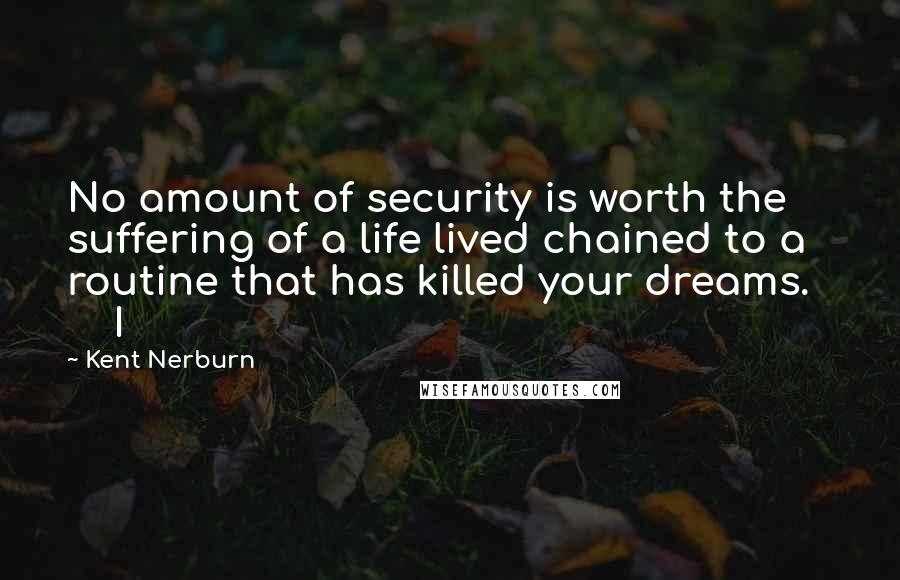 Kent Nerburn Quotes: No amount of security is worth the suffering of a life lived chained to a routine that has killed your dreams.       I