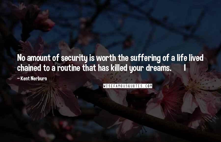 Kent Nerburn Quotes: No amount of security is worth the suffering of a life lived chained to a routine that has killed your dreams.       I