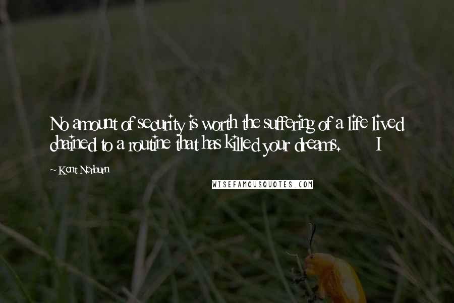 Kent Nerburn Quotes: No amount of security is worth the suffering of a life lived chained to a routine that has killed your dreams.       I