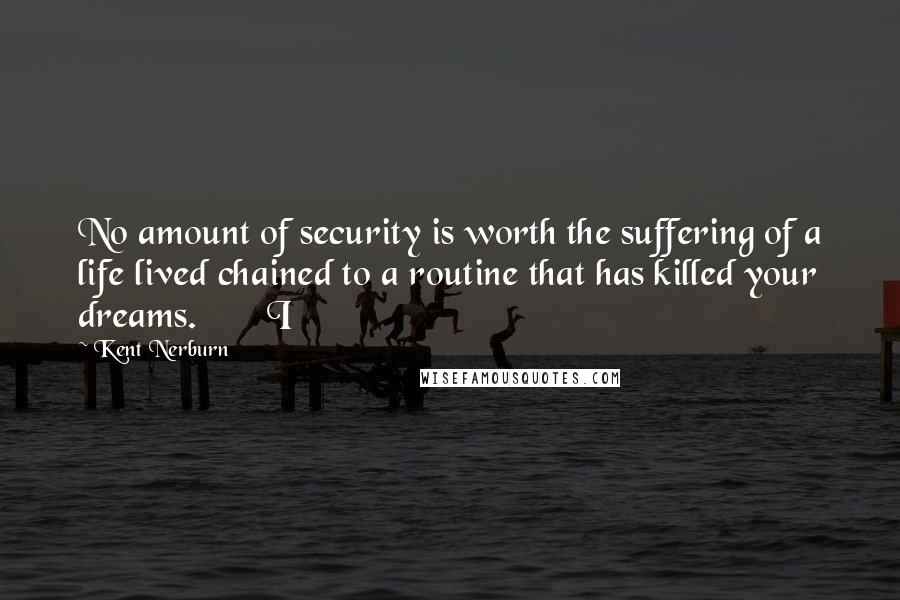 Kent Nerburn Quotes: No amount of security is worth the suffering of a life lived chained to a routine that has killed your dreams.       I