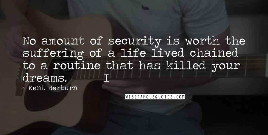 Kent Nerburn Quotes: No amount of security is worth the suffering of a life lived chained to a routine that has killed your dreams.       I