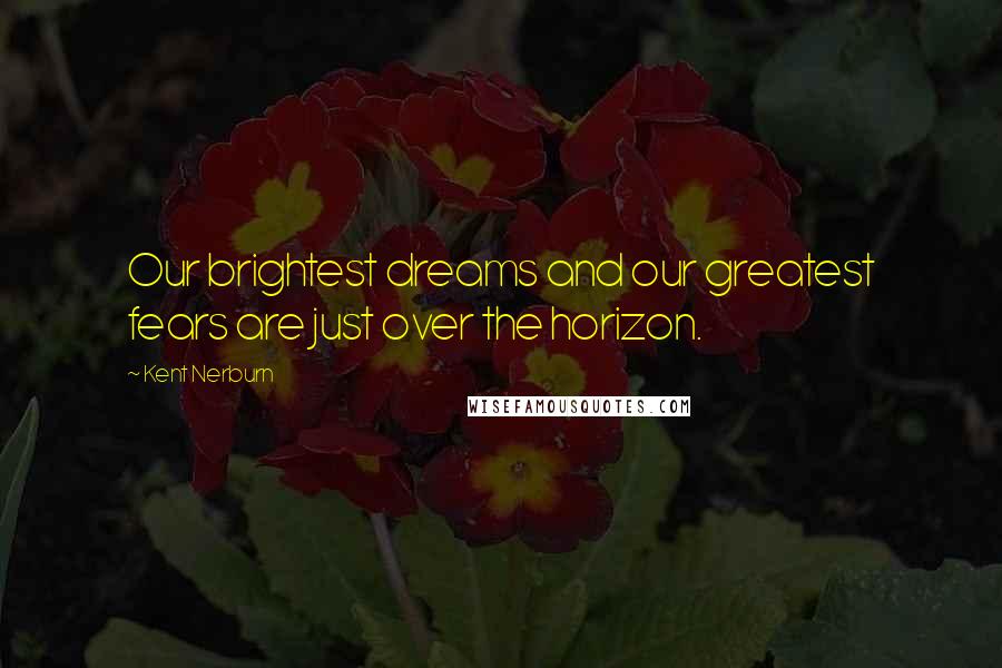 Kent Nerburn Quotes: Our brightest dreams and our greatest fears are just over the horizon.