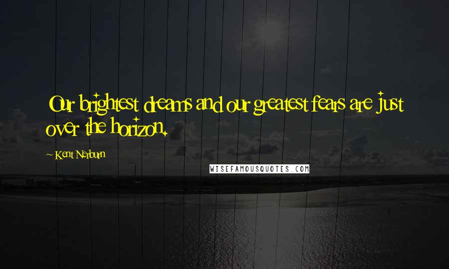 Kent Nerburn Quotes: Our brightest dreams and our greatest fears are just over the horizon.