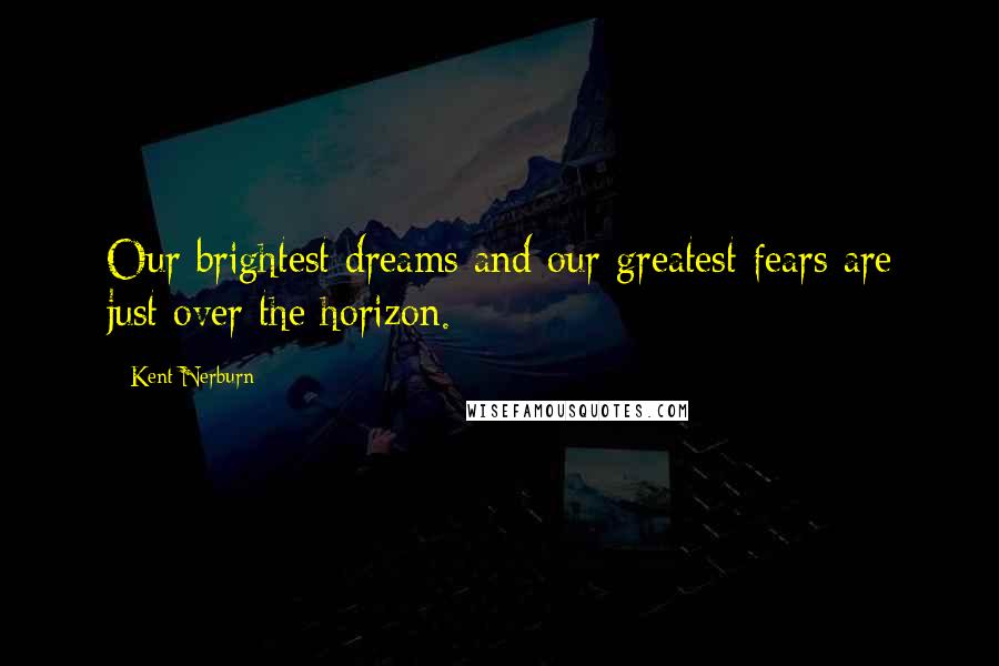Kent Nerburn Quotes: Our brightest dreams and our greatest fears are just over the horizon.
