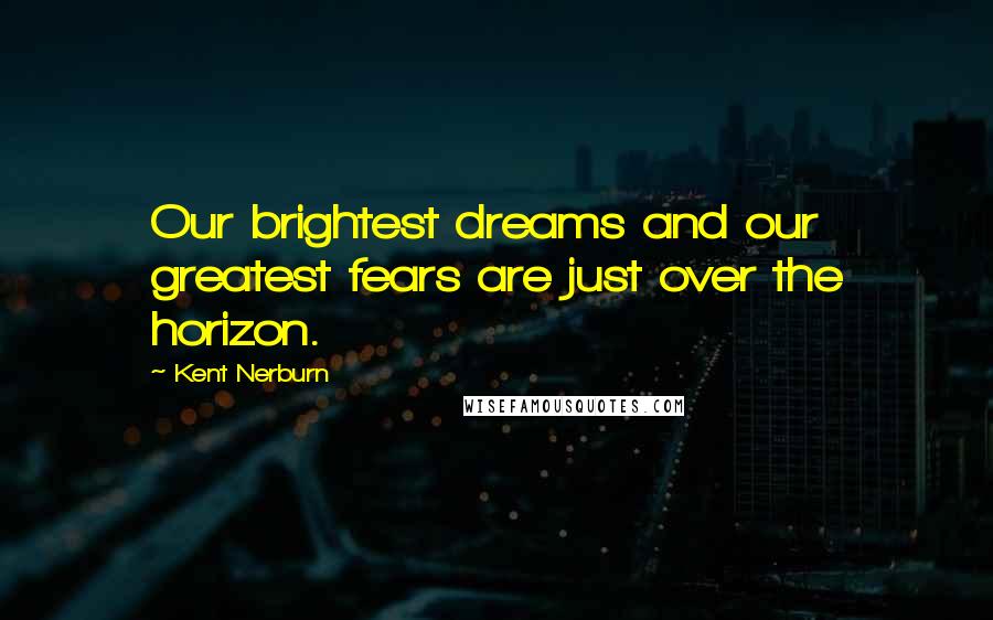 Kent Nerburn Quotes: Our brightest dreams and our greatest fears are just over the horizon.