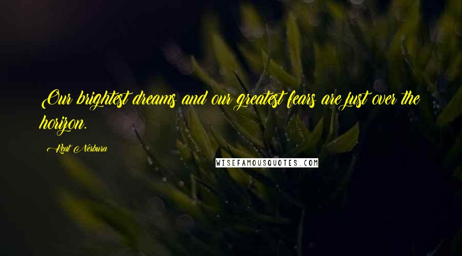 Kent Nerburn Quotes: Our brightest dreams and our greatest fears are just over the horizon.