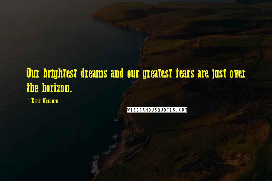 Kent Nerburn Quotes: Our brightest dreams and our greatest fears are just over the horizon.