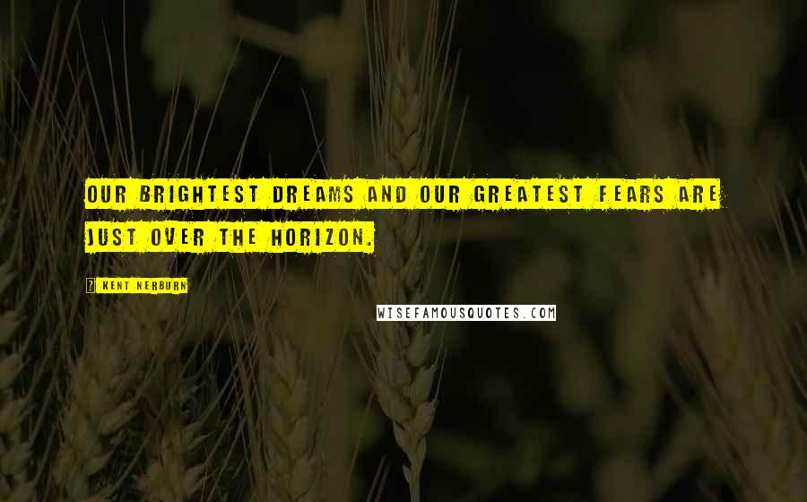 Kent Nerburn Quotes: Our brightest dreams and our greatest fears are just over the horizon.