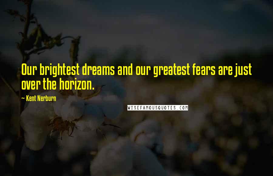 Kent Nerburn Quotes: Our brightest dreams and our greatest fears are just over the horizon.