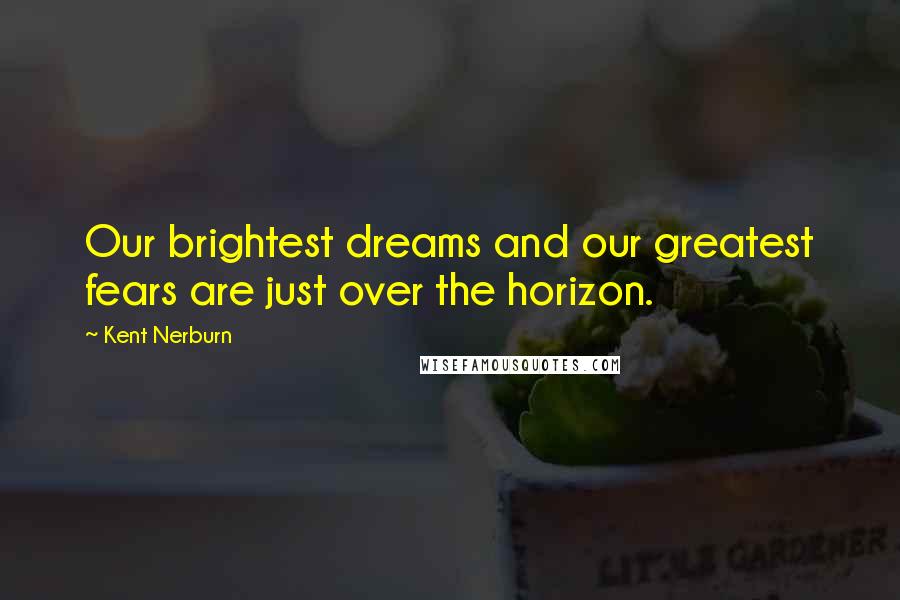 Kent Nerburn Quotes: Our brightest dreams and our greatest fears are just over the horizon.