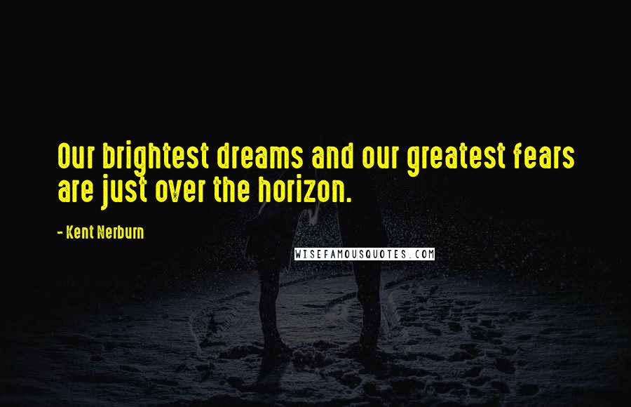Kent Nerburn Quotes: Our brightest dreams and our greatest fears are just over the horizon.