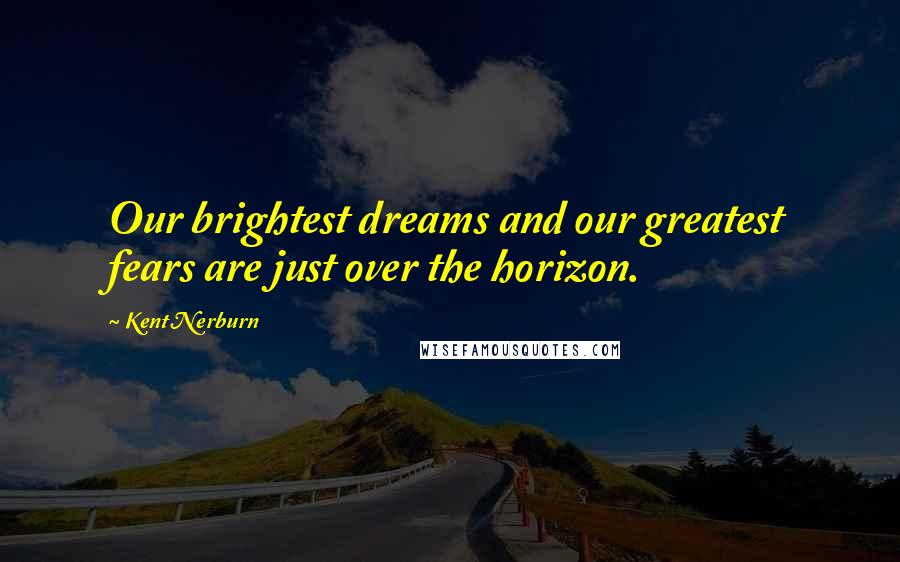 Kent Nerburn Quotes: Our brightest dreams and our greatest fears are just over the horizon.