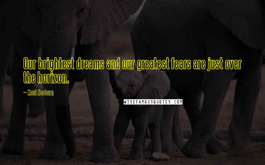 Kent Nerburn Quotes: Our brightest dreams and our greatest fears are just over the horizon.