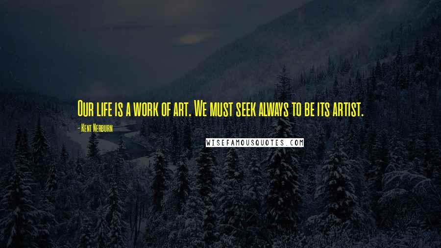 Kent Nerburn Quotes: Our life is a work of art. We must seek always to be its artist.