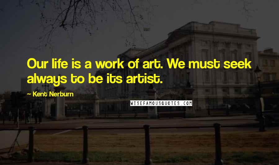 Kent Nerburn Quotes: Our life is a work of art. We must seek always to be its artist.