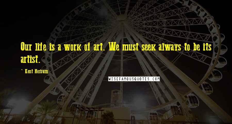 Kent Nerburn Quotes: Our life is a work of art. We must seek always to be its artist.