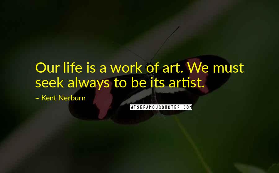 Kent Nerburn Quotes: Our life is a work of art. We must seek always to be its artist.