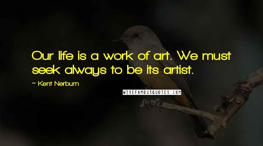 Kent Nerburn Quotes: Our life is a work of art. We must seek always to be its artist.