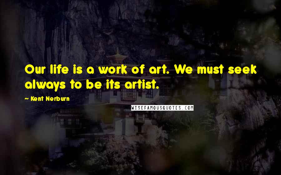 Kent Nerburn Quotes: Our life is a work of art. We must seek always to be its artist.