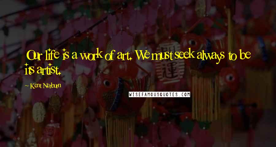 Kent Nerburn Quotes: Our life is a work of art. We must seek always to be its artist.