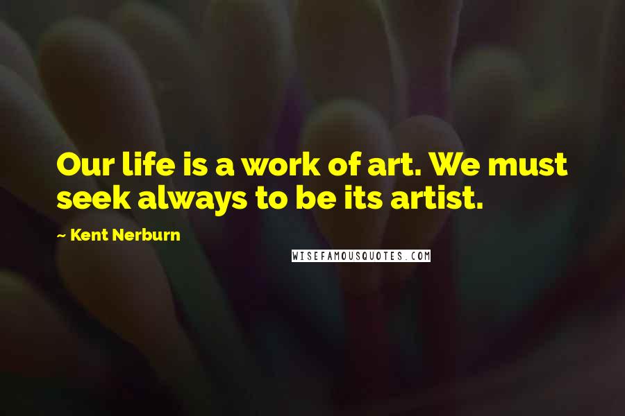Kent Nerburn Quotes: Our life is a work of art. We must seek always to be its artist.
