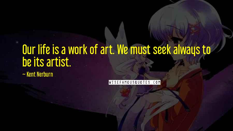 Kent Nerburn Quotes: Our life is a work of art. We must seek always to be its artist.
