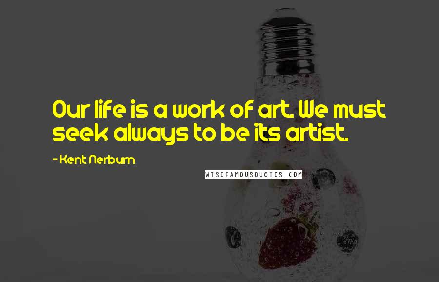 Kent Nerburn Quotes: Our life is a work of art. We must seek always to be its artist.