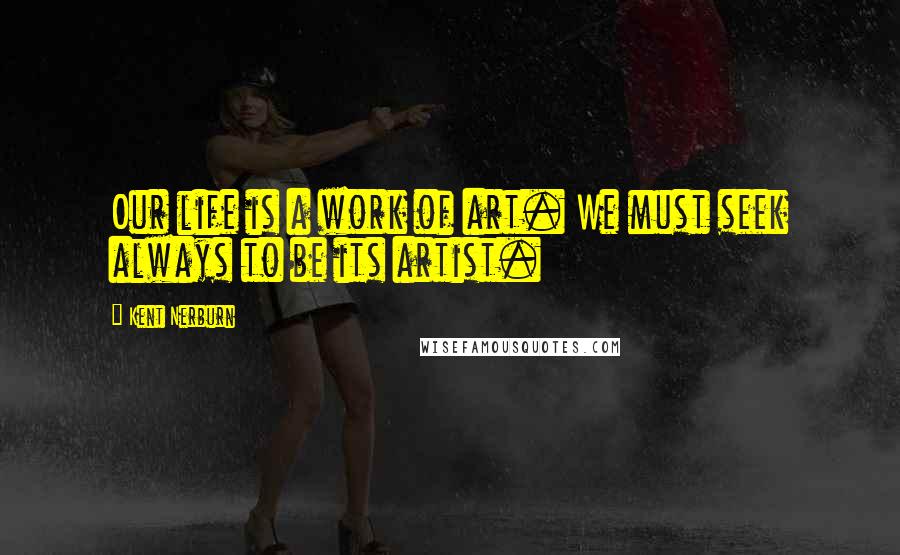 Kent Nerburn Quotes: Our life is a work of art. We must seek always to be its artist.