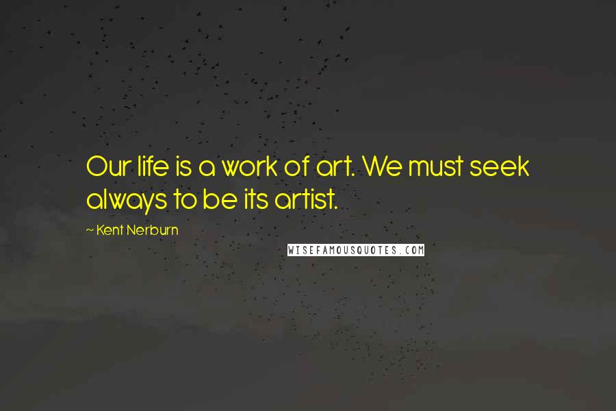 Kent Nerburn Quotes: Our life is a work of art. We must seek always to be its artist.