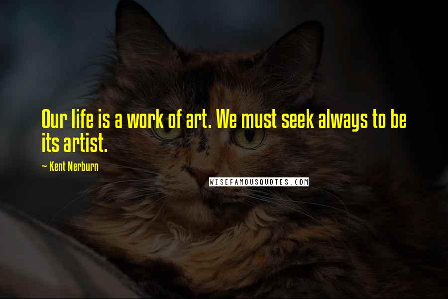 Kent Nerburn Quotes: Our life is a work of art. We must seek always to be its artist.