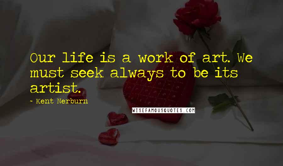Kent Nerburn Quotes: Our life is a work of art. We must seek always to be its artist.
