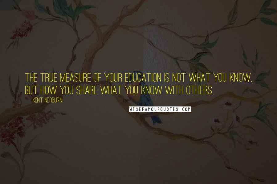 Kent Nerburn Quotes: The true measure of your education is not what you know, but how you share what you know with others.
