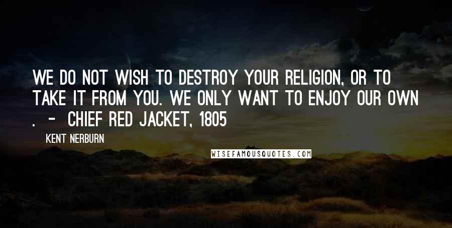 Kent Nerburn Quotes: We do not wish to destroy your religion, or to take it from you. We only want to enjoy our own .  -  Chief Red Jacket, 1805
