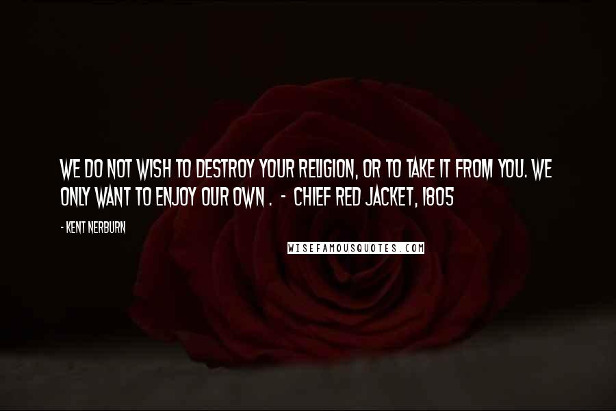 Kent Nerburn Quotes: We do not wish to destroy your religion, or to take it from you. We only want to enjoy our own . - Chief Red Jacket, 1805