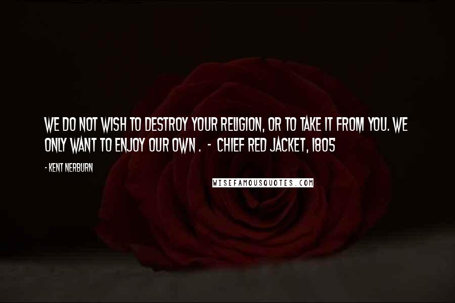 Kent Nerburn Quotes: We do not wish to destroy your religion, or to take it from you. We only want to enjoy our own .  -  Chief Red Jacket, 1805