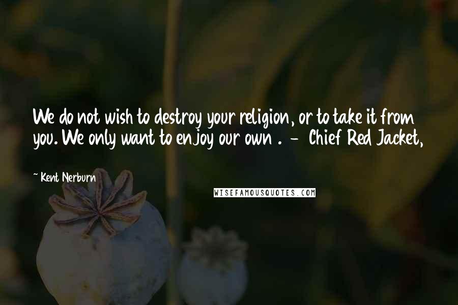 Kent Nerburn Quotes: We do not wish to destroy your religion, or to take it from you. We only want to enjoy our own .  -  Chief Red Jacket, 1805