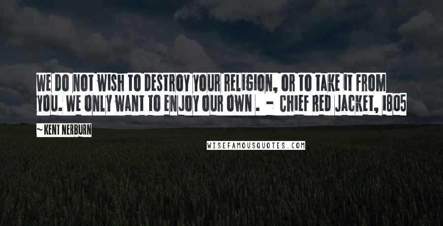 Kent Nerburn Quotes: We do not wish to destroy your religion, or to take it from you. We only want to enjoy our own .  -  Chief Red Jacket, 1805