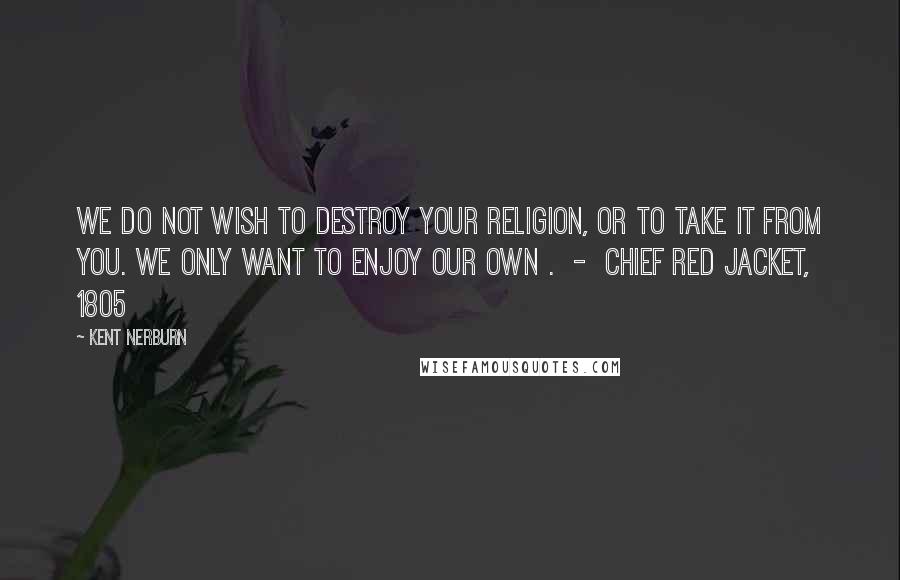 Kent Nerburn Quotes: We do not wish to destroy your religion, or to take it from you. We only want to enjoy our own . - Chief Red Jacket, 1805