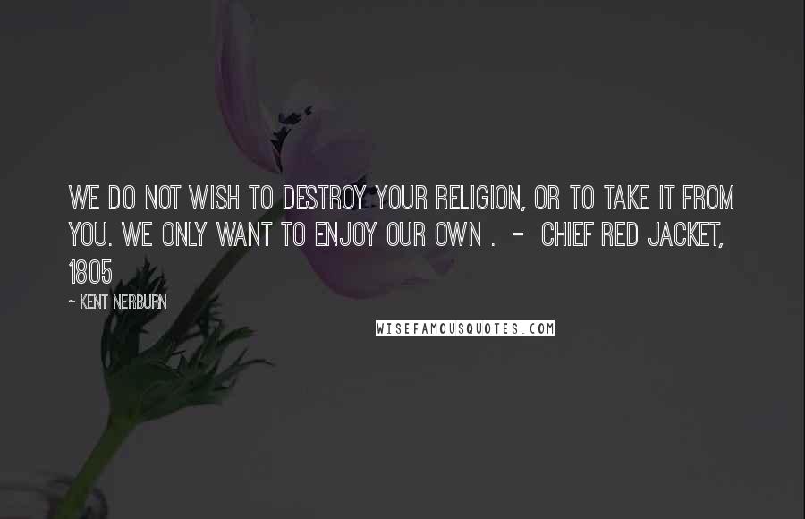 Kent Nerburn Quotes: We do not wish to destroy your religion, or to take it from you. We only want to enjoy our own .  -  Chief Red Jacket, 1805