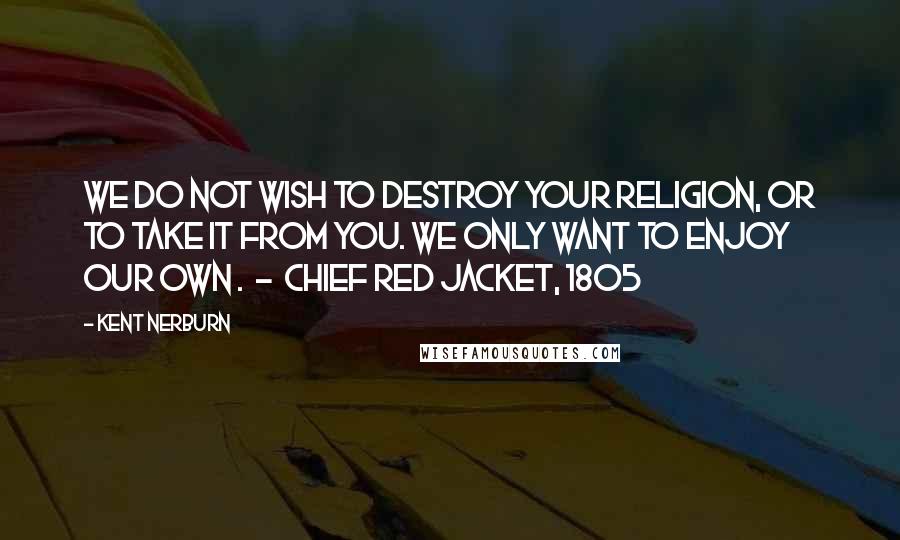 Kent Nerburn Quotes: We do not wish to destroy your religion, or to take it from you. We only want to enjoy our own .  -  Chief Red Jacket, 1805