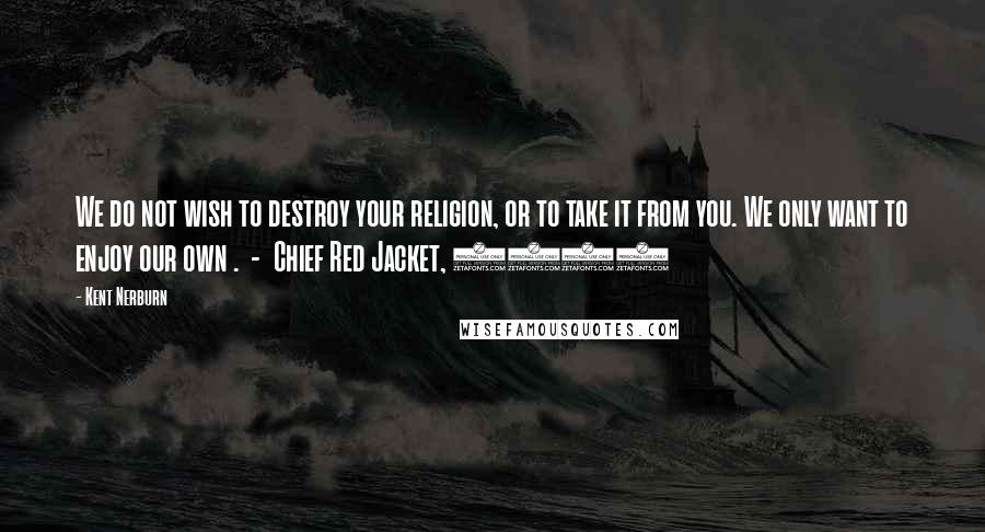 Kent Nerburn Quotes: We do not wish to destroy your religion, or to take it from you. We only want to enjoy our own . - Chief Red Jacket, 1805