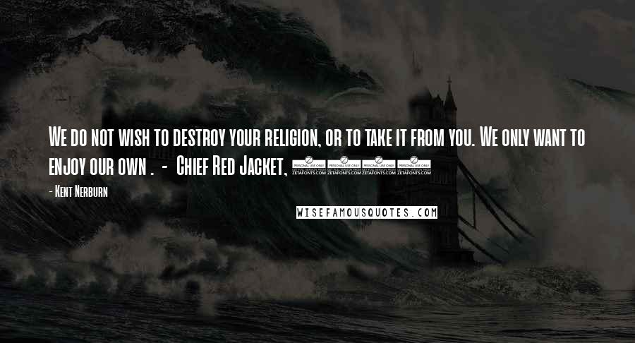 Kent Nerburn Quotes: We do not wish to destroy your religion, or to take it from you. We only want to enjoy our own .  -  Chief Red Jacket, 1805