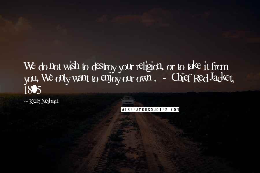 Kent Nerburn Quotes: We do not wish to destroy your religion, or to take it from you. We only want to enjoy our own .  -  Chief Red Jacket, 1805