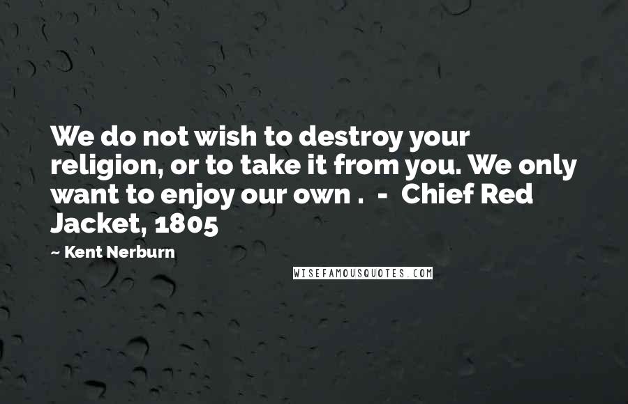 Kent Nerburn Quotes: We do not wish to destroy your religion, or to take it from you. We only want to enjoy our own . - Chief Red Jacket, 1805