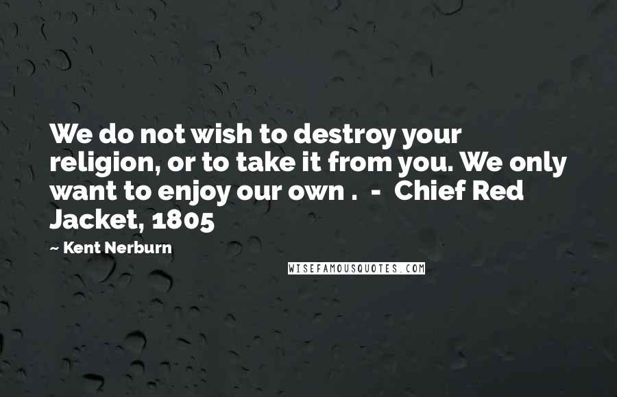 Kent Nerburn Quotes: We do not wish to destroy your religion, or to take it from you. We only want to enjoy our own .  -  Chief Red Jacket, 1805