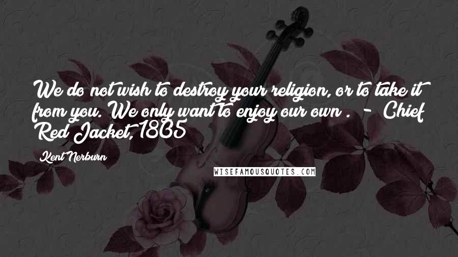 Kent Nerburn Quotes: We do not wish to destroy your religion, or to take it from you. We only want to enjoy our own . - Chief Red Jacket, 1805
